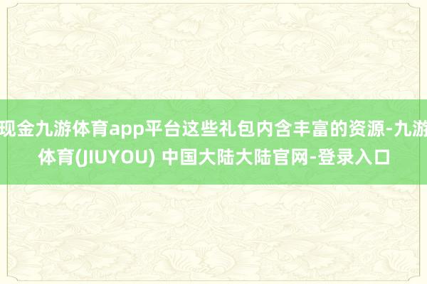 现金九游体育app平台这些礼包内含丰富的资源-九游体育(JIUYOU) 中国大陆大陆官网-登录入口