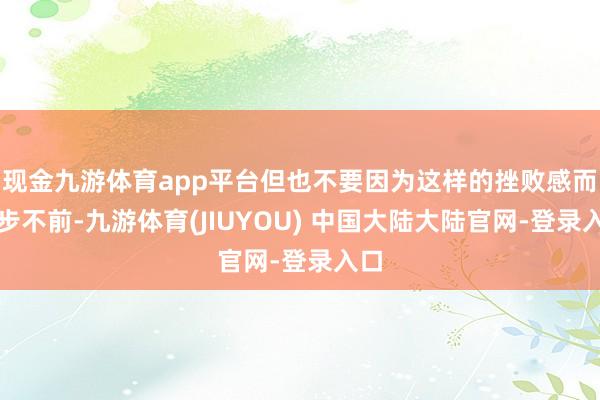 现金九游体育app平台但也不要因为这样的挫败感而停步不前-九游体育(JIUYOU) 中国大陆大陆官网-登录入口