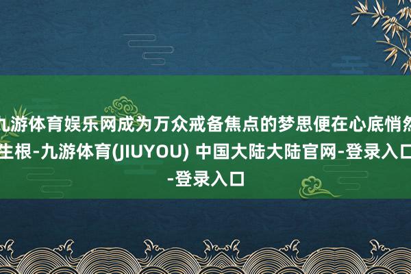 九游体育娱乐网成为万众戒备焦点的梦思便在心底悄然生根-九游体育(JIUYOU) 中国大陆大陆官网-登录入口