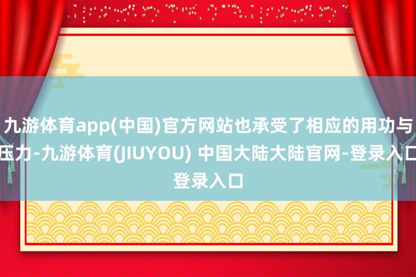 九游体育app(中国)官方网站也承受了相应的用功与压力-九游体育(JIUYOU) 中国大陆大陆官网-登录入口