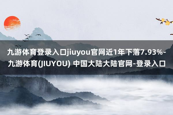 九游体育登录入口jiuyou官网近1年下落7.93%-九游体育(JIUYOU) 中国大陆大陆官网-登录入口