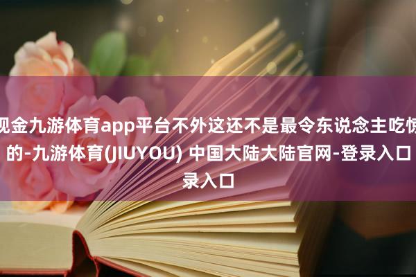 现金九游体育app平台不外这还不是最令东说念主吃惊的-九游体育(JIUYOU) 中国大陆大陆官网-登录入口