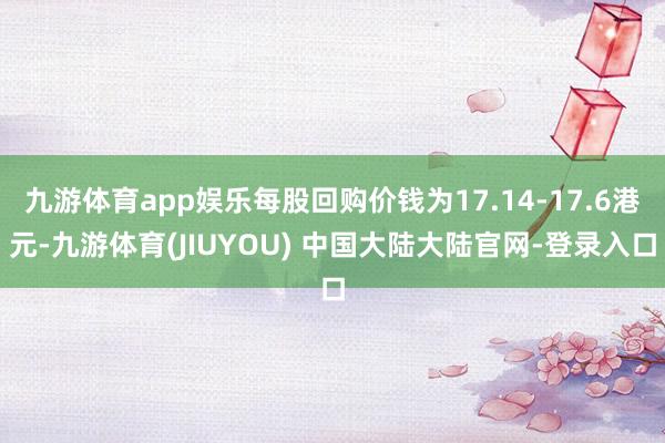 九游体育app娱乐每股回购价钱为17.14-17.6港元-九游体育(JIUYOU) 中国大陆大陆官网-登录入口