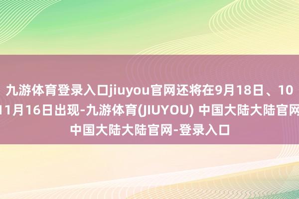 九游体育登录入口jiuyou官网还将在9月18日、10月17日和11月16日出现-九游体育(JIUYOU) 中国大陆大陆官网-登录入口