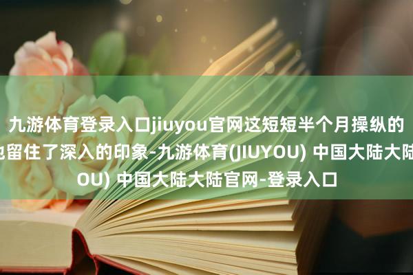 九游体育登录入口jiuyou官网这短短半个月操纵的川渝之行仍给他留住了深入的印象-九游体育(JIUYOU) 中国大陆大陆官网-登录入口