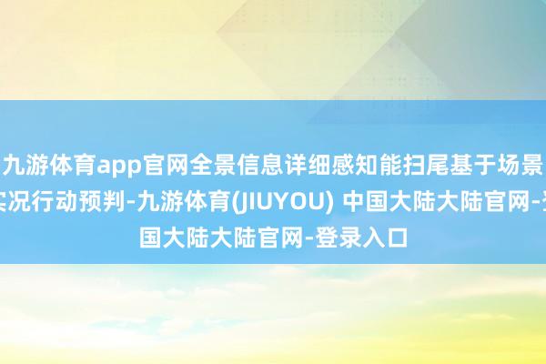 九游体育app官网全景信息详细感知能扫尾基于场景默契的实况行动预判-九游体育(JIUYOU) 中国大陆大陆官网-登录入口