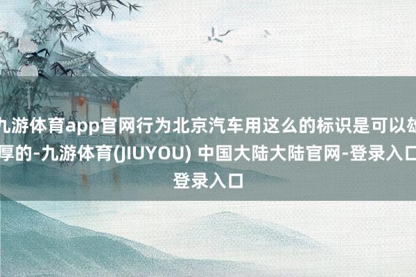 九游体育app官网行为北京汽车用这么的标识是可以雄厚的-九游体育(JIUYOU) 中国大陆大陆官网-登录入口