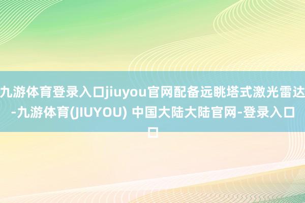 九游体育登录入口jiuyou官网配备远眺塔式激光雷达-九游体育(JIUYOU) 中国大陆大陆官网-登录入口