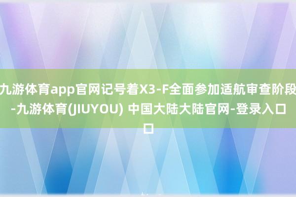 九游体育app官网记号着X3-F全面参加适航审查阶段-九游体育(JIUYOU) 中国大陆大陆官网-登录入口