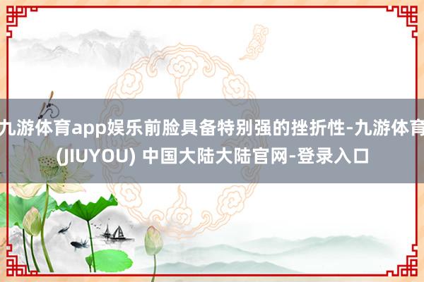 九游体育app娱乐前脸具备特别强的挫折性-九游体育(JIUYOU) 中国大陆大陆官网-登录入口