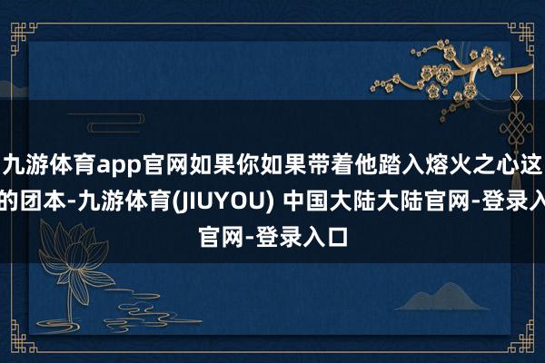 九游体育app官网如果你如果带着他踏入熔火之心这么的团本-九游体育(JIUYOU) 中国大陆大陆官网-登录入口