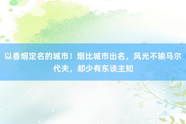 以香烟定名的城市！烟比城市出名，风光不输马尔代夫，却少有东谈主知