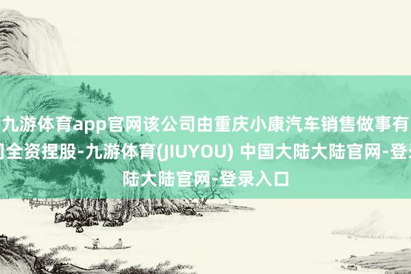 九游体育app官网该公司由重庆小康汽车销售做事有限公司全资捏股-九游体育(JIUYOU) 中国大陆大陆官网-登录入口