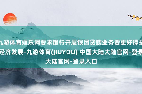 九游体育娱乐网要求银行开展银团贷款业务要更好撑执实体经济发展-九游体育(JIUYOU) 中国大陆大陆官网-登录入口