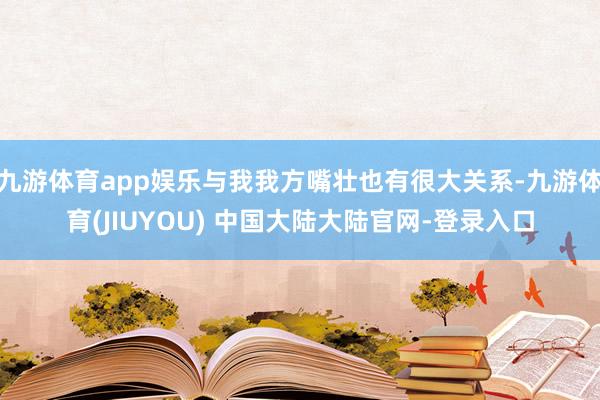 九游体育app娱乐与我我方嘴壮也有很大关系-九游体育(JIUYOU) 中国大陆大陆官网-登录入口