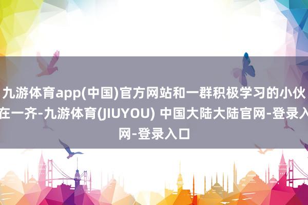 九游体育app(中国)官方网站和一群积极学习的小伙伴在一齐-九游体育(JIUYOU) 中国大陆大陆官网-登录入口