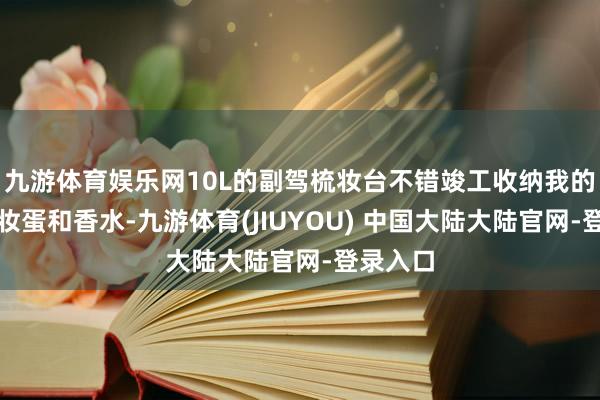 九游体育娱乐网10L的副驾梳妆台不错竣工收纳我的好意思妆蛋和香水-九游体育(JIUYOU) 中国大陆大陆官网-登录入口