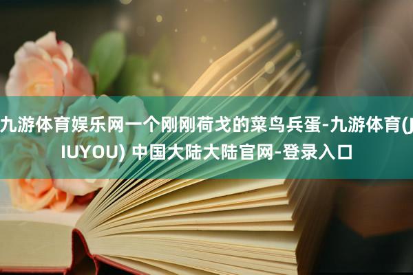 九游体育娱乐网一个刚刚荷戈的菜鸟兵蛋-九游体育(JIUYOU) 中国大陆大陆官网-登录入口