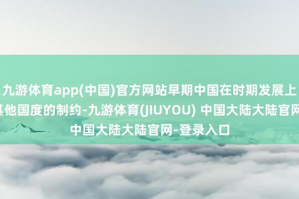 九游体育app(中国)官方网站早期中国在时期发展上频频受到其他国度的制约-九游体育(JIUYOU) 中国大陆大陆官网-登录入口