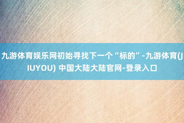 九游体育娱乐网初始寻找下一个“标的”-九游体育(JIUYOU) 中国大陆大陆官网-登录入口