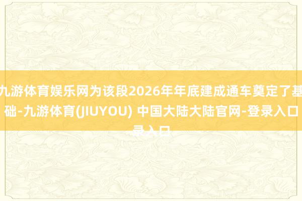 九游体育娱乐网为该段2026年年底建成通车奠定了基础-九游体育(JIUYOU) 中国大陆大陆官网-登录入口