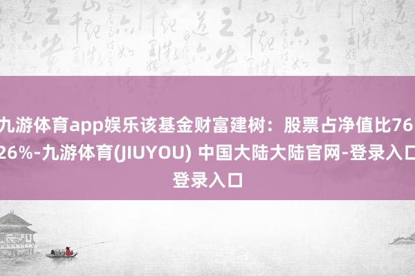 九游体育app娱乐该基金财富建树：股票占净值比76.26%-九游体育(JIUYOU) 中国大陆大陆官网-登录入口