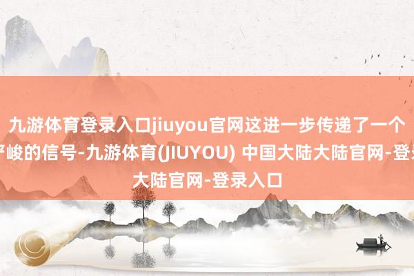 九游体育登录入口jiuyou官网这进一步传递了一个更为严峻的信号-九游体育(JIUYOU) 中国大陆大陆官网-登录入口