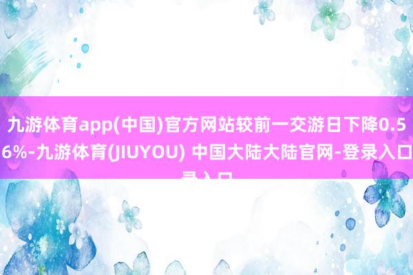 九游体育app(中国)官方网站较前一交游日下降0.56%-九游体育(JIUYOU) 中国大陆大陆官网-登录入口