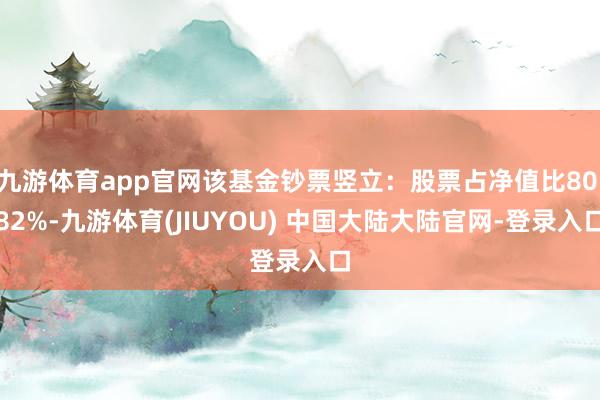 九游体育app官网该基金钞票竖立：股票占净值比80.82%-九游体育(JIUYOU) 中国大陆大陆官网-登录入口