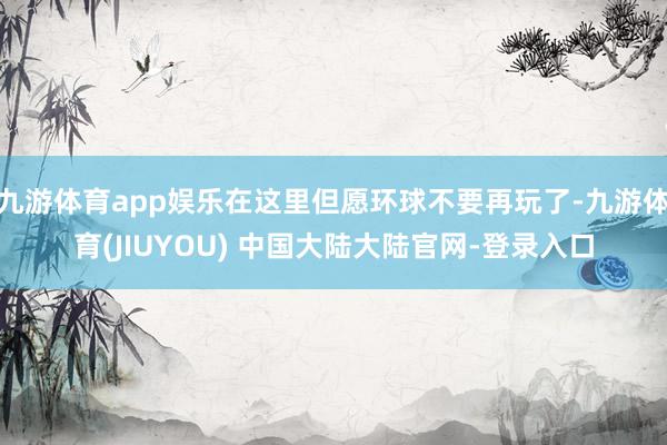 九游体育app娱乐在这里但愿环球不要再玩了-九游体育(JIUYOU) 中国大陆大陆官网-登录入口