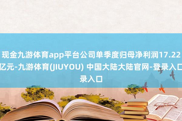 现金九游体育app平台公司单季度归母净利润17.22亿元-九游体育(JIUYOU) 中国大陆大陆官网-登录入口