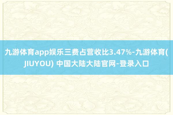 九游体育app娱乐三费占营收比3.47%-九游体育(JIUYOU) 中国大陆大陆官网-登录入口