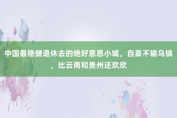 中国最稳健退休去的绝好意思小城，自豪不输乌镇，比云南和贵州还欢欣