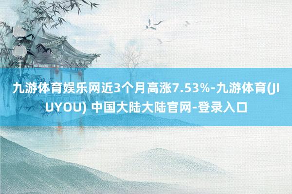 九游体育娱乐网近3个月高涨7.53%-九游体育(JIUYOU) 中国大陆大陆官网-登录入口