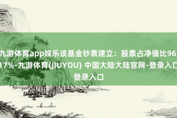 九游体育app娱乐该基金钞票建立：股票占净值比96.17%-九游体育(JIUYOU) 中国大陆大陆官网-登录入口