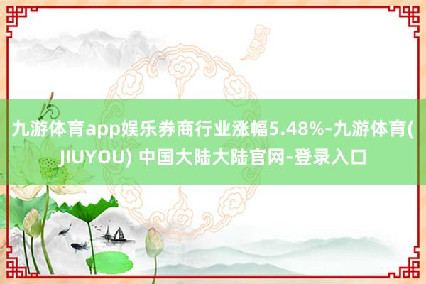 九游体育app娱乐券商行业涨幅5.48%-九游体育(JIUYOU) 中国大陆大陆官网-登录入口