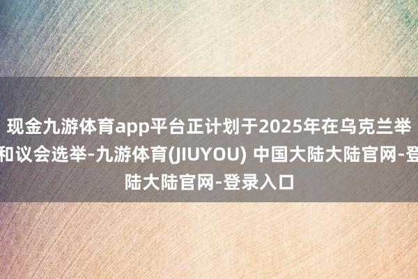 现金九游体育app平台正计划于2025年在乌克兰举行总统和议会选举-九游体育(JIUYOU) 中国大陆大陆官网-登录入口