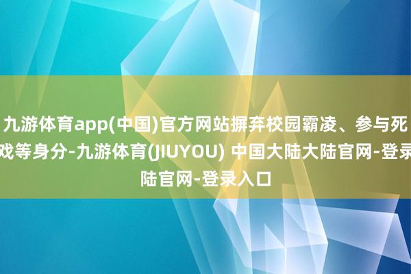 九游体育app(中国)官方网站摒弃校园霸凌、参与死亡游戏等身分-九游体育(JIUYOU) 中国大陆大陆官网-登录入口