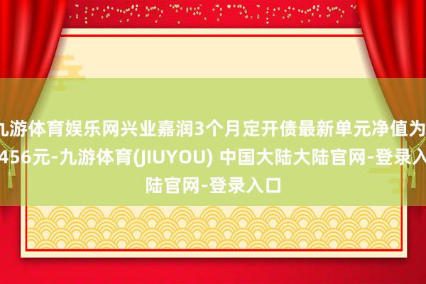 九游体育娱乐网兴业嘉润3个月定开债最新单元净值为1.0456元-九游体育(JIUYOU) 中国大陆大陆官网-登录入口