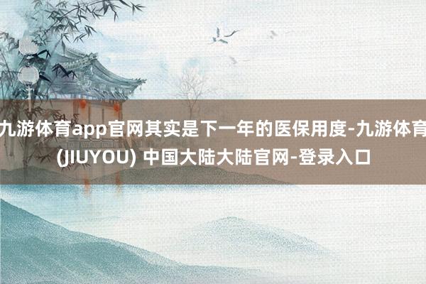 九游体育app官网其实是下一年的医保用度-九游体育(JIUYOU) 中国大陆大陆官网-登录入口