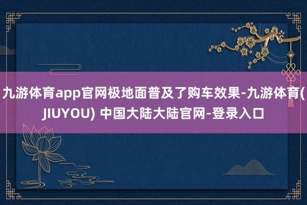 九游体育app官网极地面普及了购车效果-九游体育(JIUYOU) 中国大陆大陆官网-登录入口