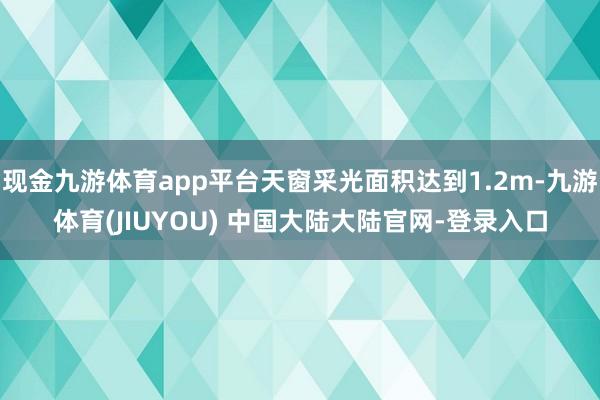 现金九游体育app平台天窗采光面积达到1.2m-九游体育(JIUYOU) 中国大陆大陆官网-登录入口