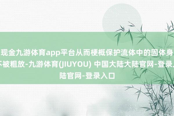 现金九游体育app平台从而梗概保护流体中的固体身分不被粗放-九游体育(JIUYOU) 中国大陆大陆官网-登录入口