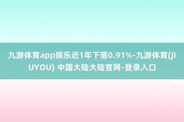 九游体育app娱乐近1年下落0.91%-九游体育(JIUYOU) 中国大陆大陆官网-登录入口