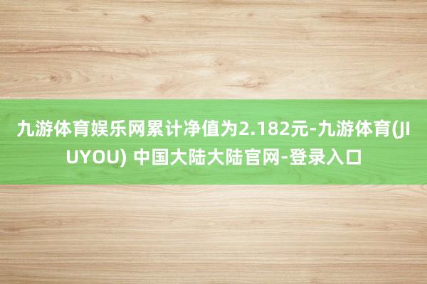 九游体育娱乐网累计净值为2.182元-九游体育(JIUYOU) 中国大陆大陆官网-登录入口