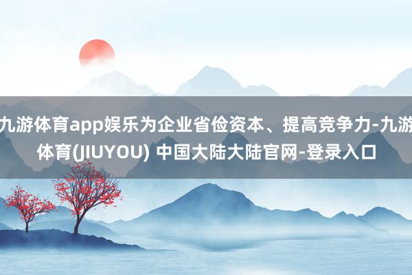 九游体育app娱乐为企业省俭资本、提高竞争力-九游体育(JIUYOU) 中国大陆大陆官网-登录入口