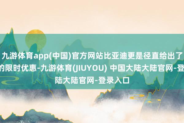 九游体育app(中国)官方网站比亚迪更是径直给出了1万元的限时优惠-九游体育(JIUYOU) 中国大陆大陆官网-登录入口