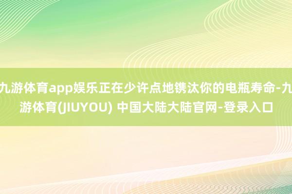 九游体育app娱乐正在少许点地镌汰你的电瓶寿命-九游体育(JIUYOU) 中国大陆大陆官网-登录入口