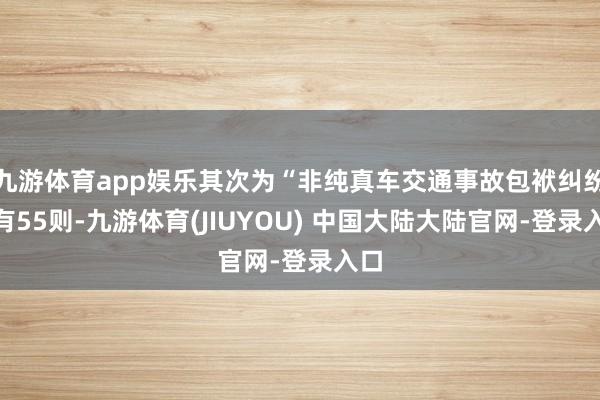 九游体育app娱乐其次为“非纯真车交通事故包袱纠纷”有55则-九游体育(JIUYOU) 中国大陆大陆官网-登录入口