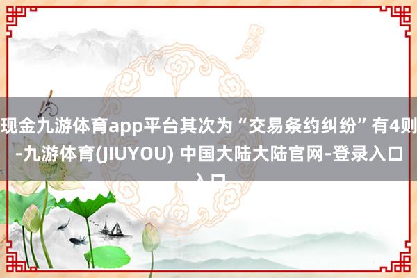 现金九游体育app平台其次为“交易条约纠纷”有4则-九游体育(JIUYOU) 中国大陆大陆官网-登录入口